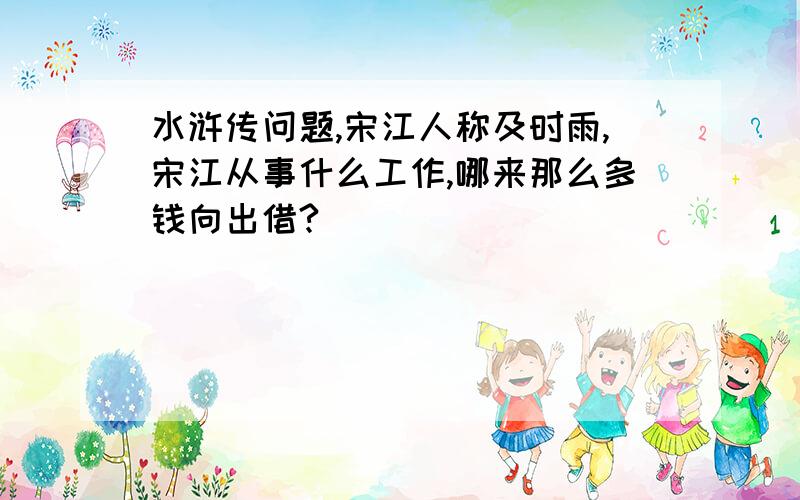 水浒传问题,宋江人称及时雨,宋江从事什么工作,哪来那么多钱向出借?