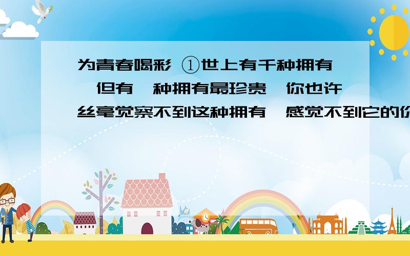 为青春喝彩 ①世上有千种拥有,但有一种拥有最珍贵,你也许丝毫觉察不到这种拥有,感觉不到它的价值.随着悠悠岁月的流逝,无数个春夏秋冬的更迭,在你生命的某一天,当你______（mo）然回首时