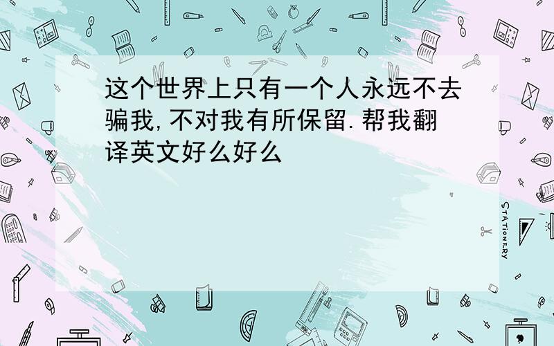 这个世界上只有一个人永远不去骗我,不对我有所保留.帮我翻译英文好么好么