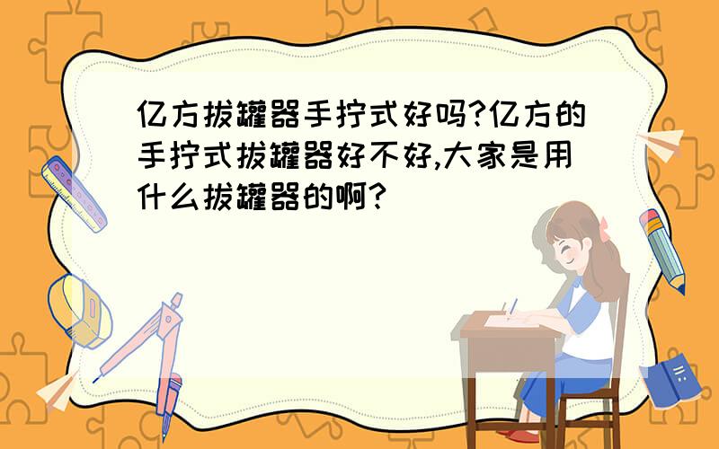 亿方拔罐器手拧式好吗?亿方的手拧式拔罐器好不好,大家是用什么拔罐器的啊?