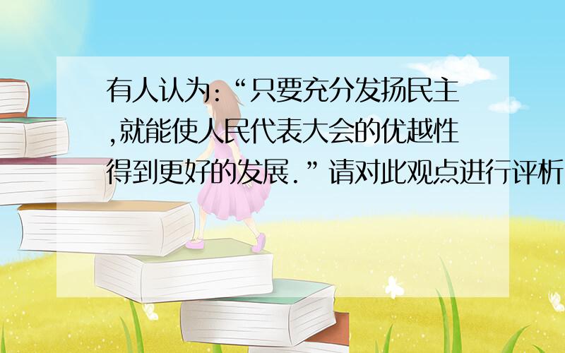 有人认为:“只要充分发扬民主,就能使人民代表大会的优越性得到更好的发展.”请对此观点进行评析.（6分）