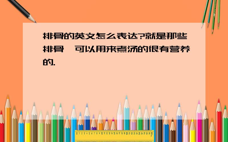 排骨的英文怎么表达?就是那些排骨,可以用来煮汤的很有营养的.