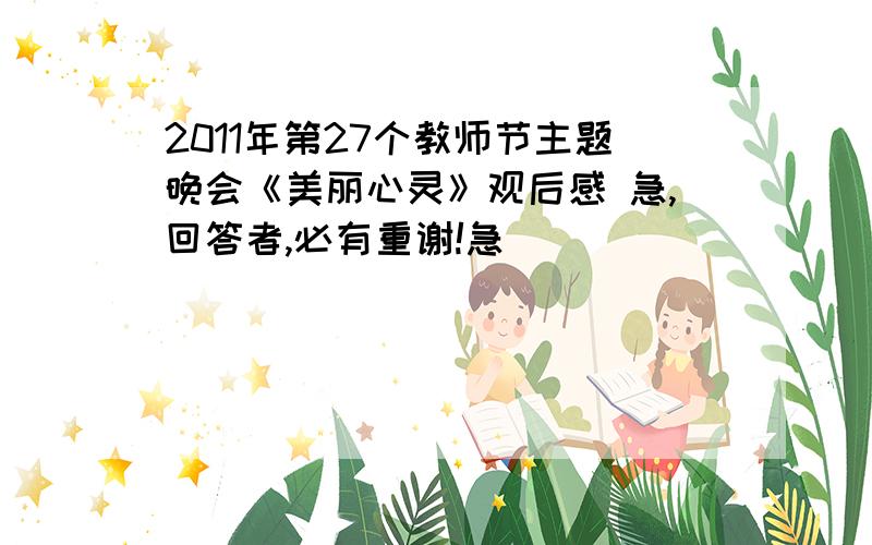 2011年第27个教师节主题晚会《美丽心灵》观后感 急,回答者,必有重谢!急