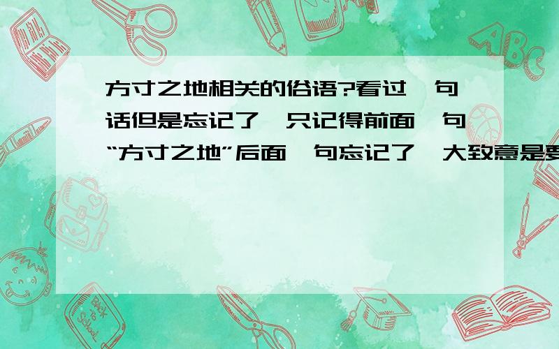 方寸之地相关的俗语?看过一句话但是忘记了,只记得前面一句“方寸之地”后面一句忘记了,大致意是要从长久来考虑,不要计较方寸之间的得失.有知道的相告啊,不甚感激.意思是 要从长久来