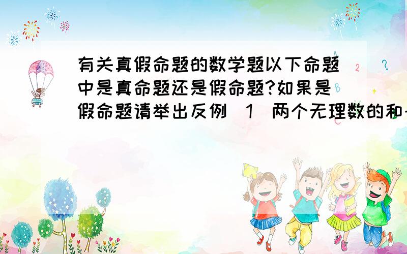 有关真假命题的数学题以下命题中是真命题还是假命题?如果是假命题请举出反例（1）两个无理数的和一定是无理数（2）三条线段a,b,c,如果有a+b＞c,那么这三条线段一定能组成三角形（3）有