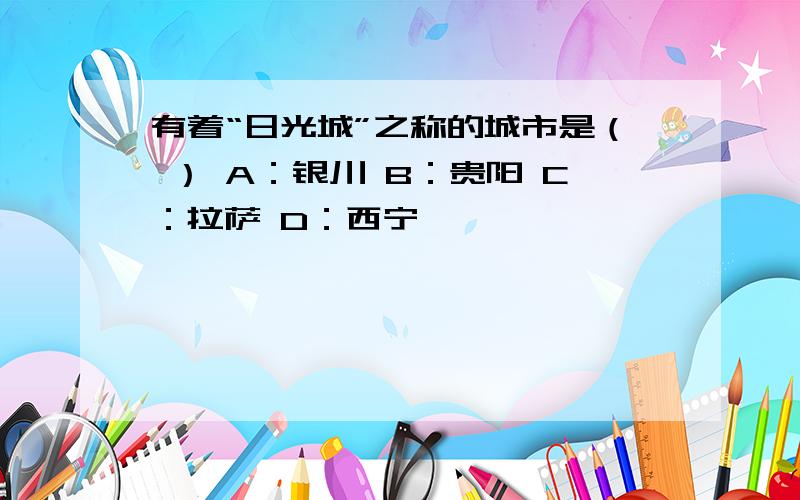 有着“日光城”之称的城市是（ ） A：银川 B：贵阳 C：拉萨 D：西宁