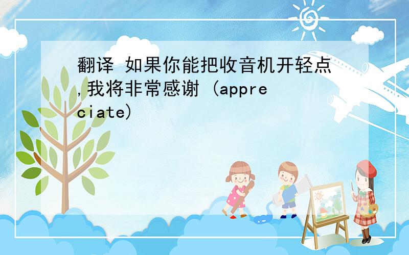 翻译 如果你能把收音机开轻点,我将非常感谢 (appreciate)