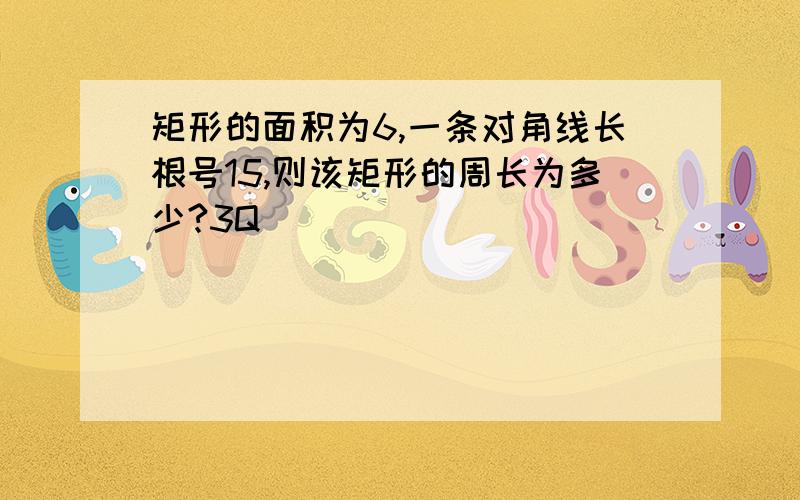 矩形的面积为6,一条对角线长根号15,则该矩形的周长为多少?3Q