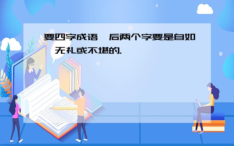 要四字成语,后两个字要是自如、无礼或不堪的.