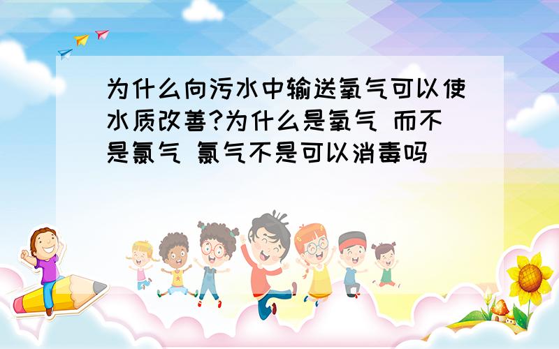 为什么向污水中输送氧气可以使水质改善?为什么是氧气 而不是氯气 氯气不是可以消毒吗