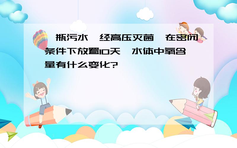 一瓶污水,经高压灭菌,在密闭条件下放置10天,水体中氧含量有什么变化?