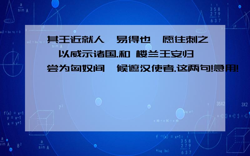 其王近就人,易得也,愿往刺之,以威示诸国.和 楼兰王安归尝为匈奴间,候遮汉使者.这两句!急用!