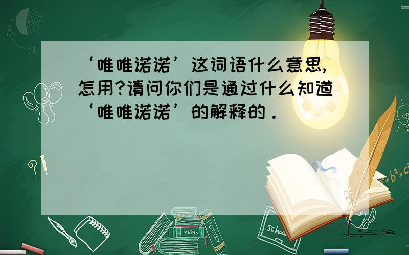 ‘唯唯诺诺’这词语什么意思,怎用?请问你们是通过什么知道‘唯唯诺诺’的解释的。