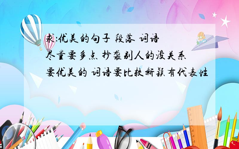 求：优美的句子 段落 词语 尽量要多点 抄袭别人的没关系要优美的 词语要比较新颖有代表性