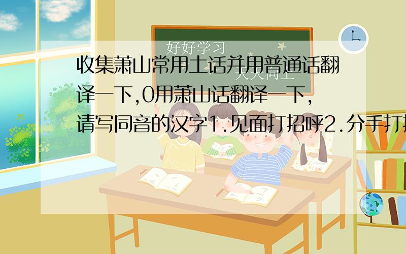 收集萧山常用土话并用普通话翻译一下,0用萧山话翻译一下,请写同音的汉字1.见面打招呼2.分手打招呼3.你到哪里去?4.我去逛超市5你们哪里人?6.我们河北人.