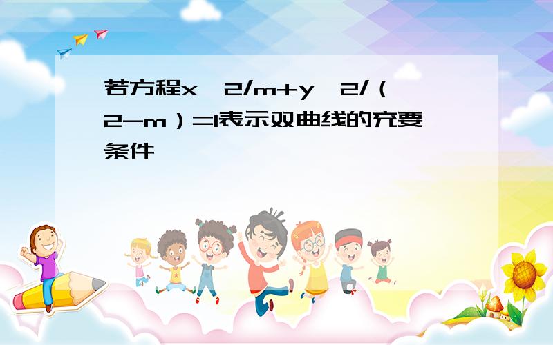 若方程x^2/m+y^2/（2-m）=1表示双曲线的充要条件