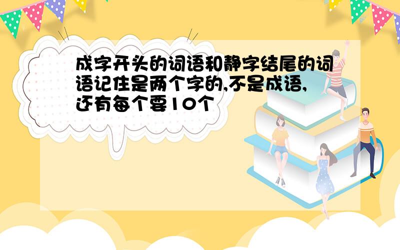 成字开头的词语和静字结尾的词语记住是两个字的,不是成语,还有每个要10个