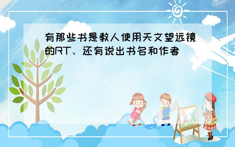 有那些书是教人使用天文望远镜的RT、还有说出书名和作者