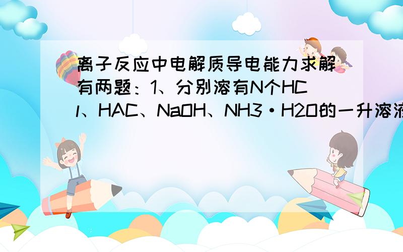 离子反应中电解质导电能力求解有两题：1、分别溶有N个HCl、HAC、NaOH、NH3·H2O的一升溶液中,导电能力由强到弱依次排列为____________?2、分别溶有N个NaCl、MgCl2 、AlCl3 的一升溶液中,导电能力由