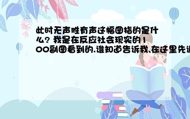 此时无声胜有声这幅图指的是什么? 我是在反应社会现实的100副图看到的.谁知道告诉我,在这里先谢谢大家了.我说的很清楚啊，我是在反应社会现实的部分图片上看到的这幅图，图上显示的