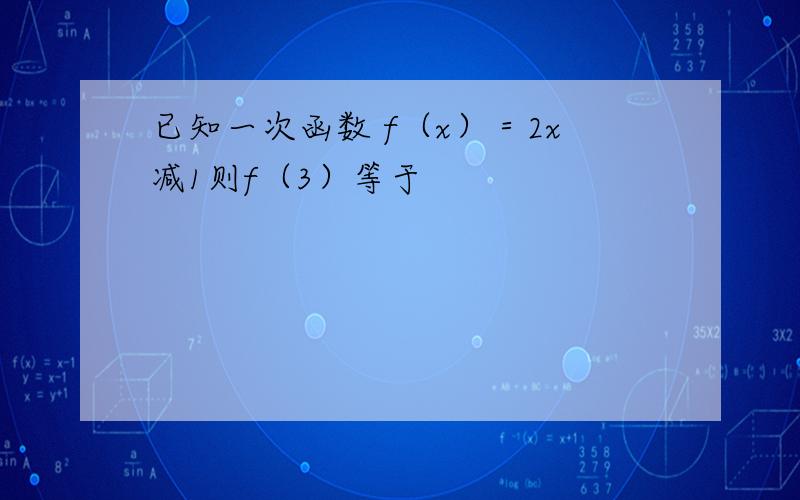 已知一次函数 f（x）＝2x减1则f（3）等于