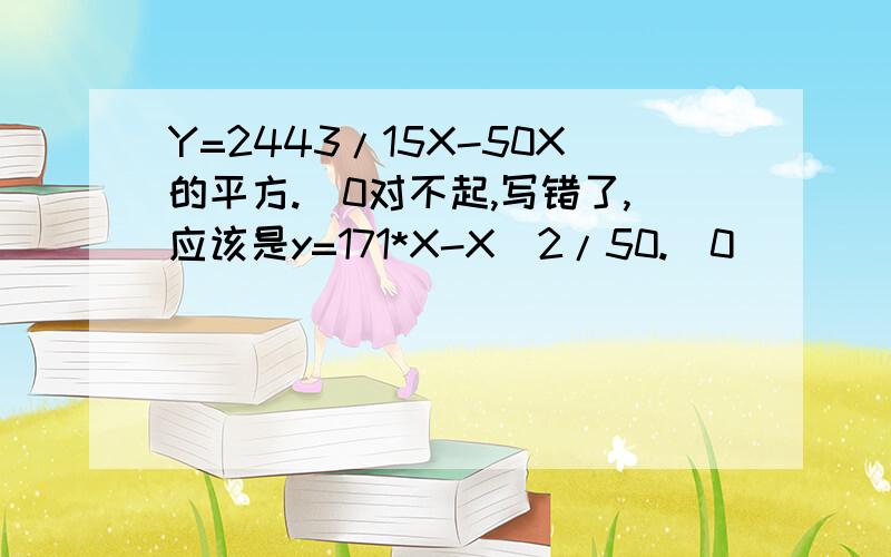 Y=2443/15X-50X的平方.(0对不起,写错了,应该是y=171*X-X^2/50.(0