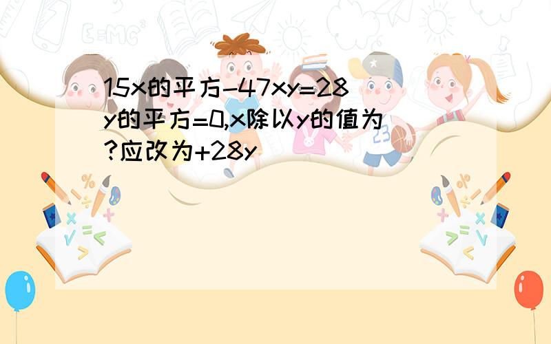 15x的平方-47xy=28y的平方=0,x除以y的值为?应改为+28y