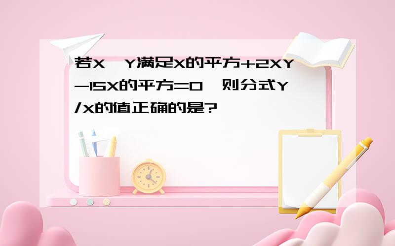 若X,Y满足X的平方+2XY-15X的平方=0,则分式Y/X的值正确的是?