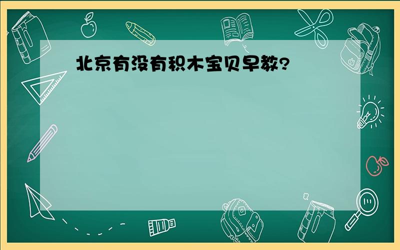 北京有没有积木宝贝早教?