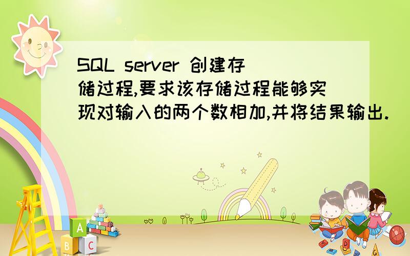 SQL server 创建存储过程,要求该存储过程能够实现对输入的两个数相加,并将结果输出.