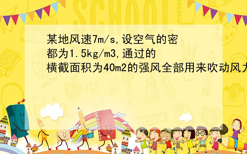 某地风速7m/s,设空气的密都为1.5kg/m3,通过的横截面积为40m2的强风全部用来吹动风力发电机的叶片转动,其动能有20%转化为电能,则发电机的功率为多少?