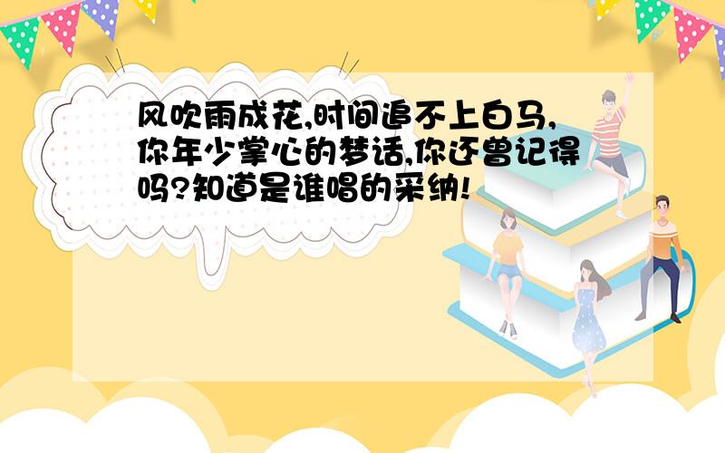 风吹雨成花,时间追不上白马,你年少掌心的梦话,你还曾记得吗?知道是谁唱的采纳!