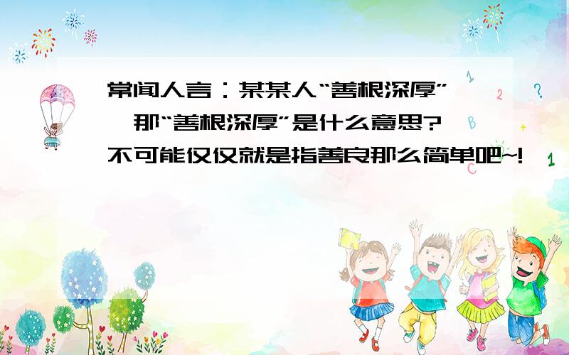 常闻人言：某某人“善根深厚”,那“善根深厚”是什么意思?不可能仅仅就是指善良那么简单吧~!