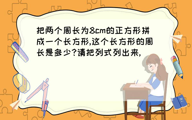 把两个周长为8cm的正方形拼成一个长方形,这个长方形的周长是多少?请把列式列出来,