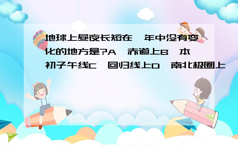 地球上昼夜长短在一年中没有变化的地方是?A、赤道上B、本初子午线C、回归线上D、南北极圈上