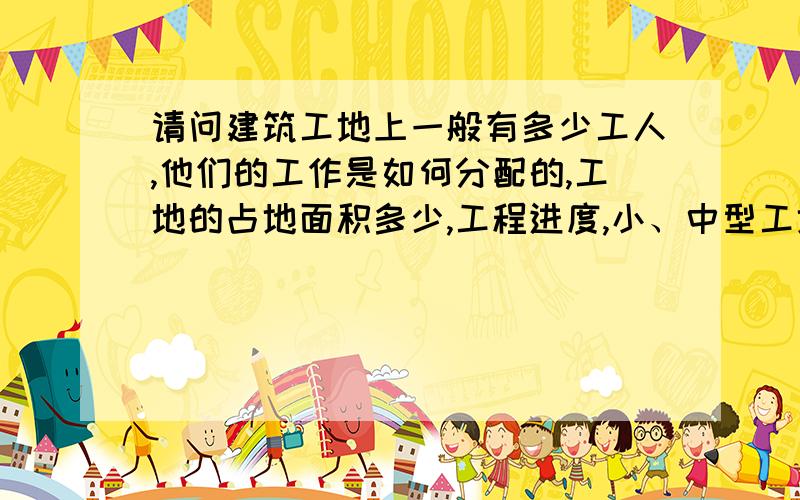 请问建筑工地上一般有多少工人,他们的工作是如何分配的,工地的占地面积多少,工程进度,小、中型工地即可