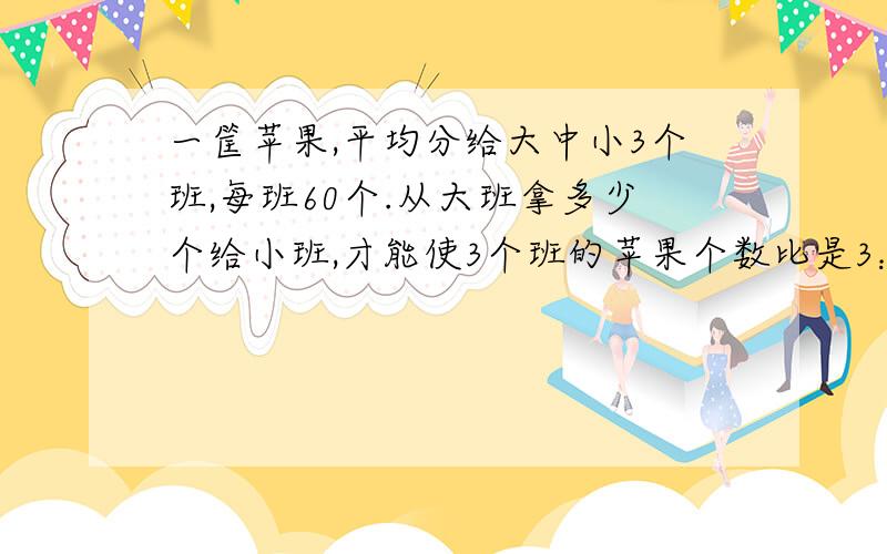 一筐苹果,平均分给大中小3个班,每班60个.从大班拿多少个给小班,才能使3个班的苹果个数比是3：4：5