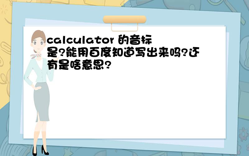 calculator 的音标是?能用百度知道写出来吗?还有是啥意思?