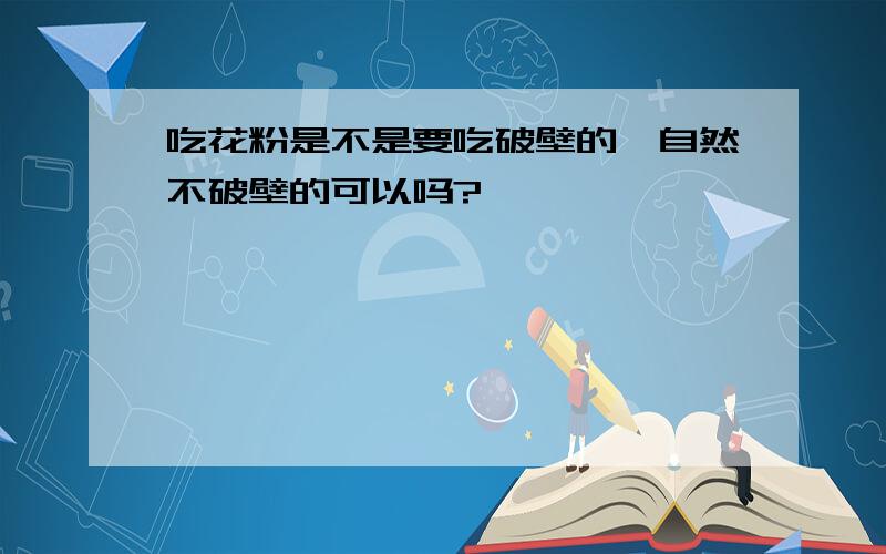 吃花粉是不是要吃破壁的,自然不破壁的可以吗?