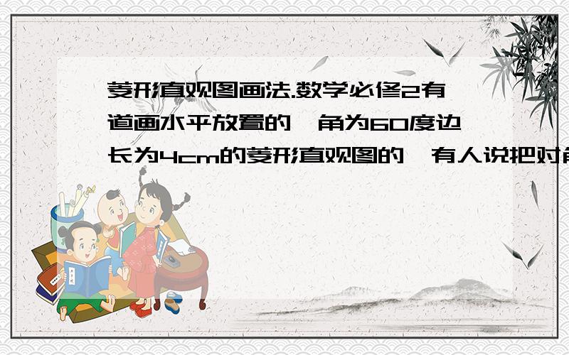 菱形直观图画法.数学必修2有道画水平放置的一角为60度边长为4cm的菱形直观图的,有人说把对角线作x,y轴,我觉得不对.如果把对角线作x,y轴,把菱形水平放置在台面上时就不是一个平面接触台