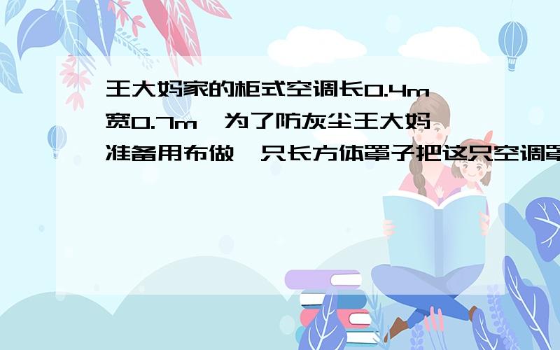 王大妈家的柜式空调长0.4m宽0.7m,为了防灰尘王大妈准备用布做一只长方体罩子把这只空调罩起来,请你帮他算一下做这只空调罩子至少需要用多少平方米的布?(接着处共用布0.2m)