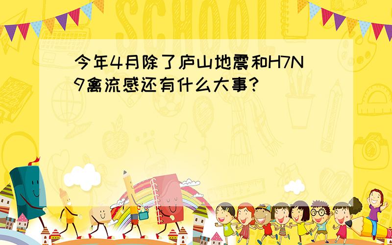 今年4月除了庐山地震和H7N9禽流感还有什么大事?