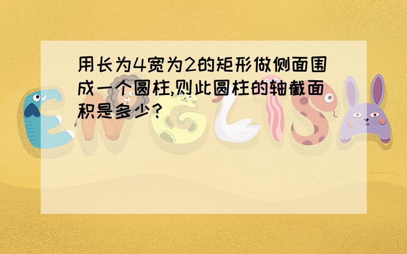 用长为4宽为2的矩形做侧面围成一个圆柱,则此圆柱的轴截面积是多少?