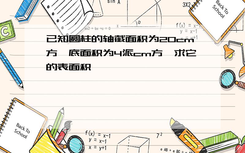 已知圆柱的轴截面积为20cm方,底面积为4派cm方,求它的表面积