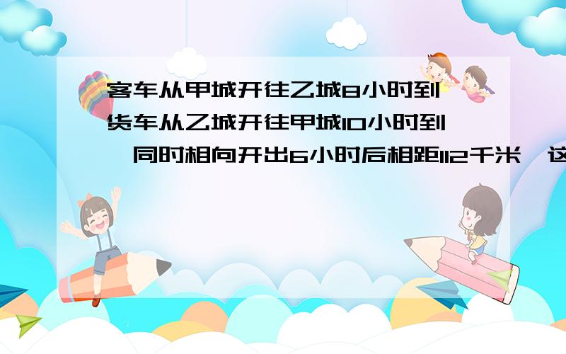 客车从甲城开往乙城8小时到,货车从乙城开往甲城10小时到,同时相向开出6小时后相距112千米,这路长几千米不要列方程的，