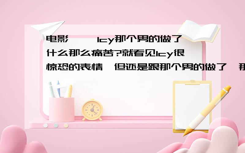 电影囡囡 lcy那个男的做了什么那么痛苦?就看见lcy很惊恐的表情,但还是跟那个男的做了,那男的对lcy塞了啥