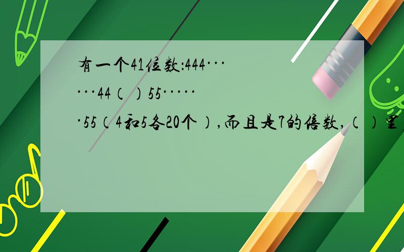 有一个41位数：444······44（）55······55（4和5各20个）,而且是7的倍数,（）里应该填几.