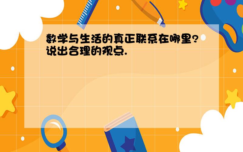 数学与生活的真正联系在哪里?说出合理的观点.