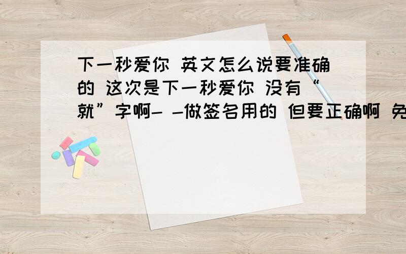 下一秒爱你 英文怎么说要准确的 这次是下一秒爱你 没有“就”字啊- -做签名用的 但要正确啊 免得被笑话- -