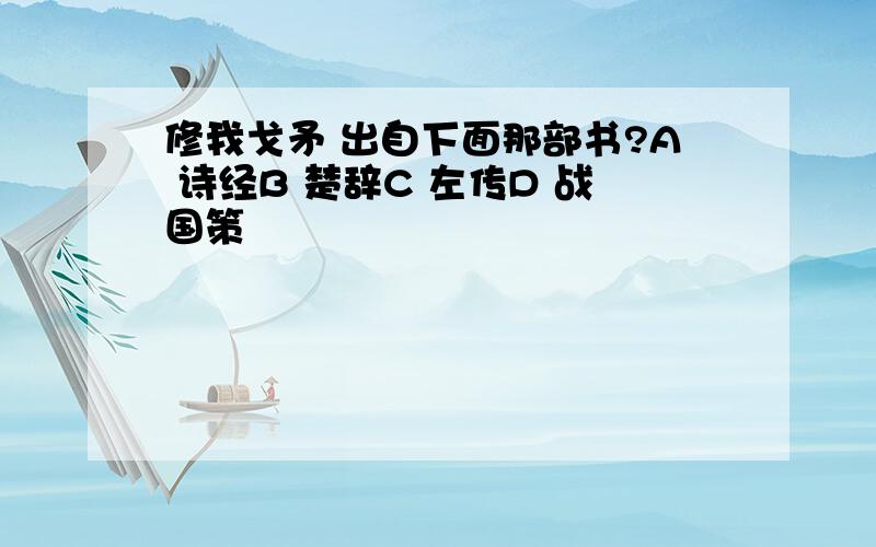 修我戈矛 出自下面那部书?A 诗经B 楚辞C 左传D 战国策